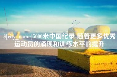 扶余5000米中国纪录-随着更多优秀运动员的涌现和训练水平的提升