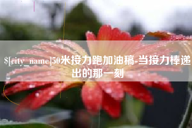 扶余50米接力跑加油稿-当接力棒递出的那一刻
