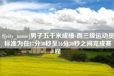 扶余男子五千米成绩-而三级运动员标准为在17分30秒至16分30秒之间完成赛程