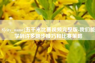 扶余五千米比赛视频完整版-我们能学到许多跑步技巧和比赛策略