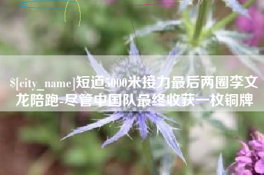 扶余短道5000米接力最后两圈李文龙陪跑-尽管中国队最终收获一枚铜牌