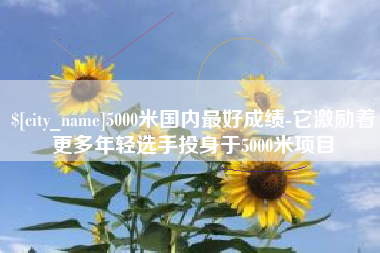 扶余5000米国内最好成绩-它激励着更多年轻选手投身于5000米项目