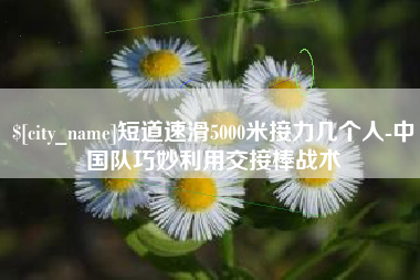 扶余短道速滑5000米接力几个人-中国队巧妙利用交接棒战术