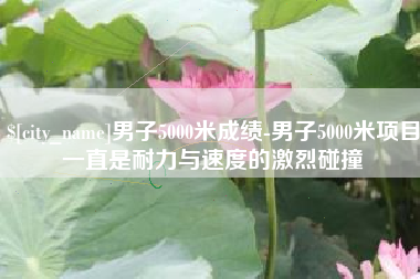 扶余男子5000米成绩-男子5000米项目一直是耐力与速度的激烈碰撞