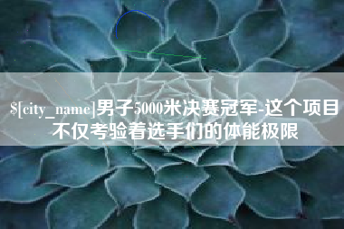 扶余男子5000米决赛冠军-这个项目不仅考验着选手们的体能极限