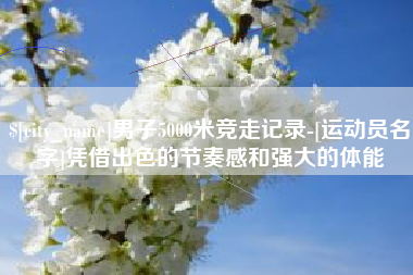 扶余男子5000米竞走记录-[运动员名字]凭借出色的节奏感和强大的体能