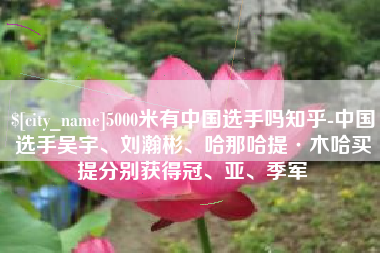 扶余5000米有中国选手吗知乎-中国选手吴宇、刘瀚彬、哈那哈提·木哈买提分别获得冠、亚、季军