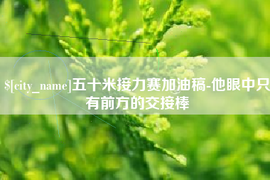 扶余五十米接力赛加油稿-他眼中只有前方的交接棒