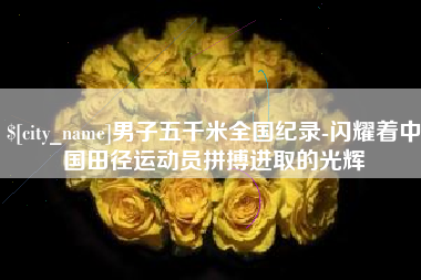 扶余男子五千米全国纪录-闪耀着中国田径运动员拼搏进取的光辉