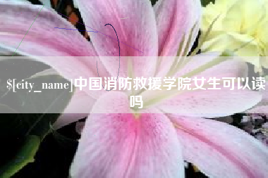 扶余中国消防救援学院女生可以读吗