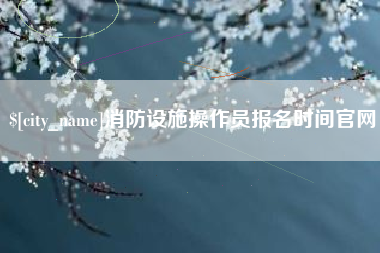 扶余消防设施操作员报名时间官网