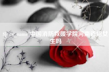 扶余中国消防救援学院河南省招女生吗