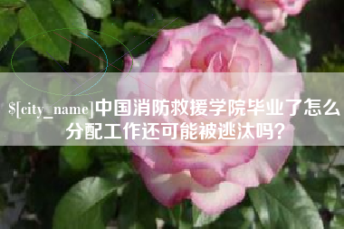 扶余中国消防救援学院毕业了怎么分配工作还可能被逃汰吗？