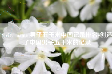 扶余男子五千米中国记录排名-创造了中国男子五千米的记录