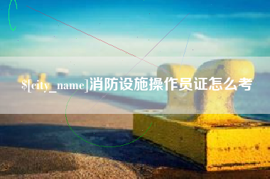 扶余消防设施操作员证怎么考