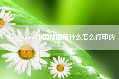 扶余中国地图用什么怎么打印的