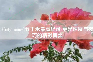 扶余五千米最高纪录-更是速度与技巧的精彩博弈