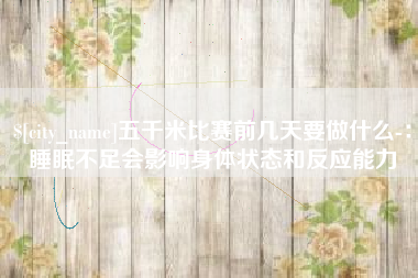 扶余五千米比赛前几天要做什么-：睡眠不足会影响身体状态和反应能力