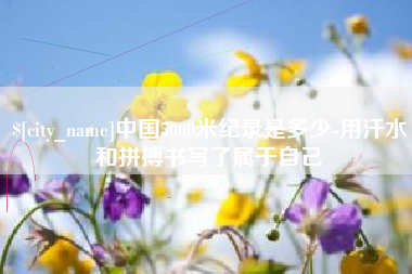 扶余中国5000米纪录是多少-用汗水和拼搏书写了属于自己