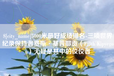 扶余5000米最好成绩排名-三项世界纪录保持者费斯·基普耶贡（Faith Kipyegon）无疑是其中的佼佼者