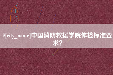 扶余中国消防救援学院体检标准要求？
