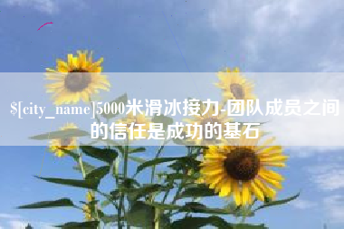 扶余5000米滑冰接力-团队成员之间的信任是成功的基石