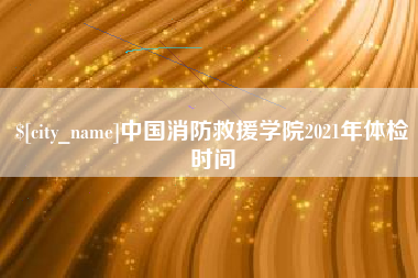 扶余中国消防救援学院2021年体检时间