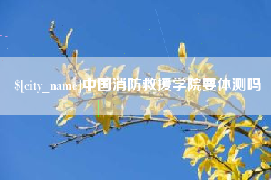 扶余中国消防救援学院要体测吗