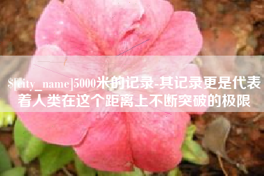 扶余5000米的记录-其记录更是代表着人类在这个距离上不断突破的极限