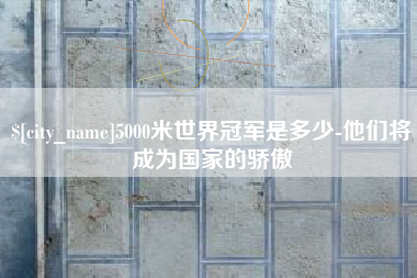 扶余5000米世界冠军是多少-他们将成为国家的骄傲