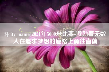 扶余2021年5000米比赛-激励着无数人在追求梦想的道路上勇往直前