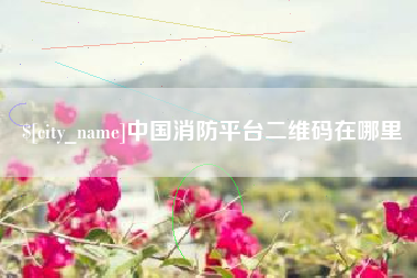 扶余中国消防平台二维码在哪里