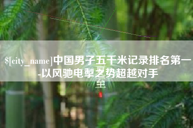 扶余中国男子五千米记录排名第一-以风驰电掣之势超越对手