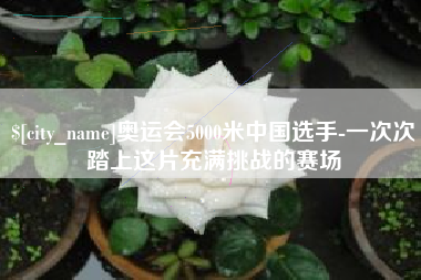 扶余奥运会5000米中国选手-一次次踏上这片充满挑战的赛场