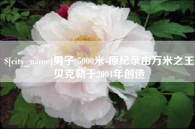 扶余男子 5000米-原纪录由万米之王贝克勒于2004年创造