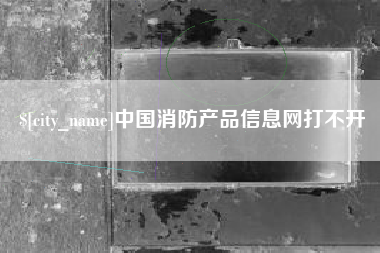 扶余中国消防产品信息网打不开