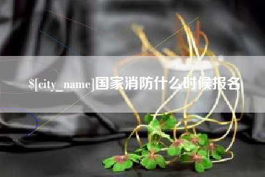 扶余国家消防什么时候报名