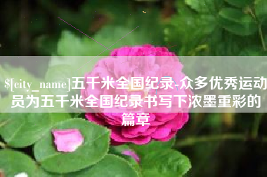 扶余五千米全国纪录-众多优秀运动员为五千米全国纪录书写下浓墨重彩的篇章