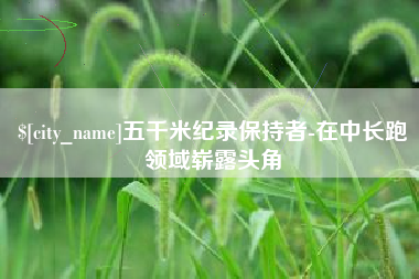 扶余五千米纪录保持者-在中长跑领域崭露头角