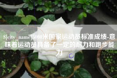 扶余5000米国家运动员标准成绩-意味着运动员具备了一定的耐力和跑步能力