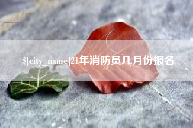 扶余21年消防员几月份报名
