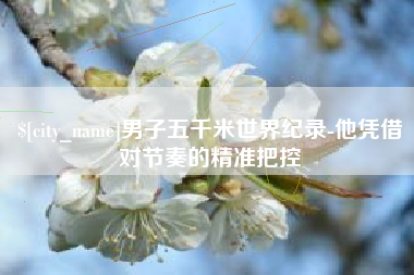 扶余男子五千米世界纪录-他凭借对节奏的精准把控