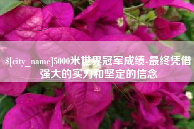 扶余5000米世界冠军成绩-最终凭借强大的实力和坚定的信念
