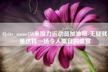 扶余50米接力运动员加油稿-无疑就是这样一场令人瞩目的盛宴
