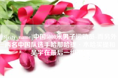 扶余中国5000米男子运动员-而另外两名中国队选手哈那哈提·木哈买提和吴宇在最后一组出场