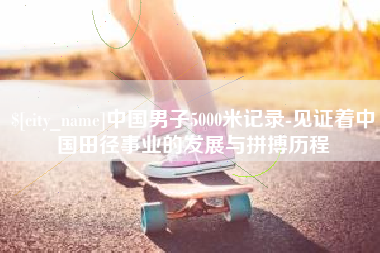 扶余中国男子5000米记录-见证着中国田径事业的发展与拼搏历程