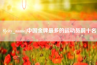 扶余中国金牌最多的运动员前十名