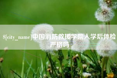 扶余中国消防救援学院入学后体检严格吗
