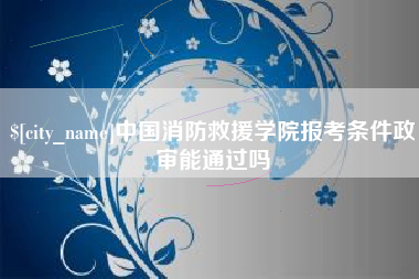 扶余中国消防救援学院报考条件政审能通过吗